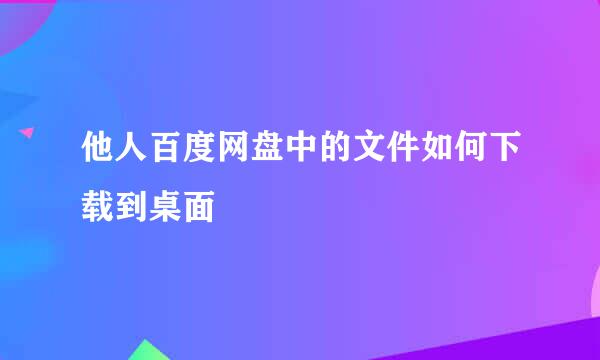 他人百度网盘中的文件如何下载到桌面