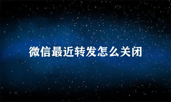 微信最近转发怎么关闭