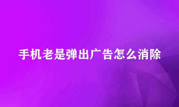 手机老是弹出广告怎么消除