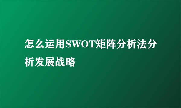 怎么运用SWOT矩阵分析法分析发展战略