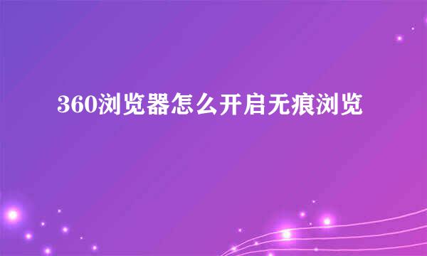 360浏览器怎么开启无痕浏览