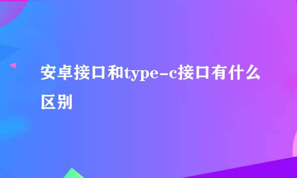 安卓接口和type-c接口有什么区别