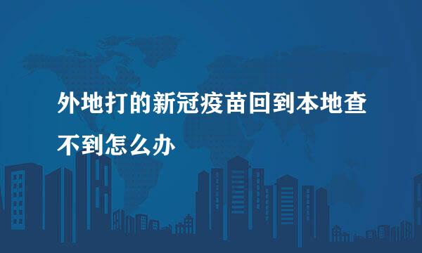 外地打的新冠疫苗回到本地查不到怎么办