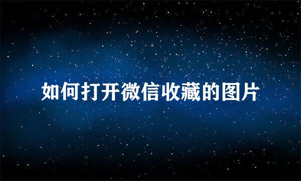 如何打开微信收藏的图片