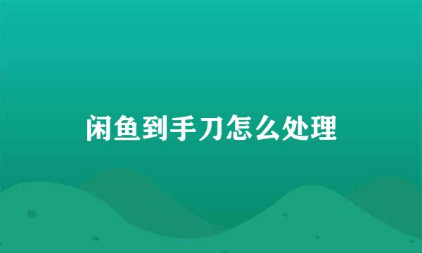 闲鱼到手刀怎么处理