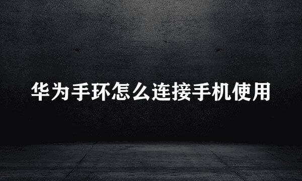 华为手环怎么连接手机使用