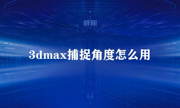 3dmax捕捉角度怎么用