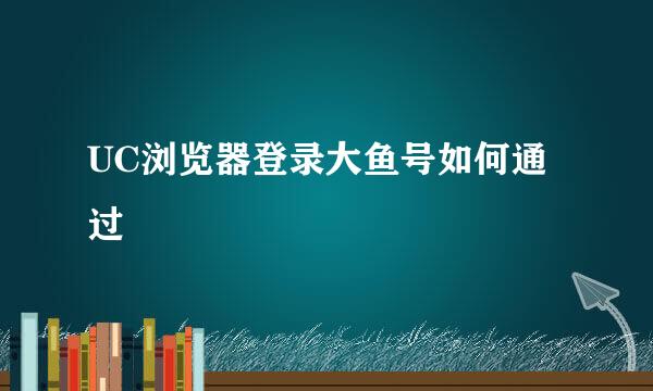 UC浏览器登录大鱼号如何通过