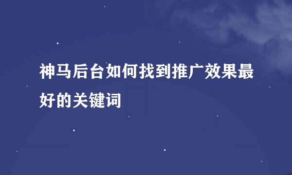 神马后台如何找到推广效果最好的关键词