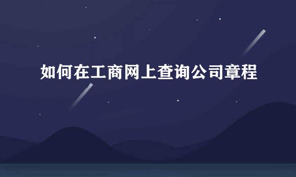 如何在工商网上查询公司章程