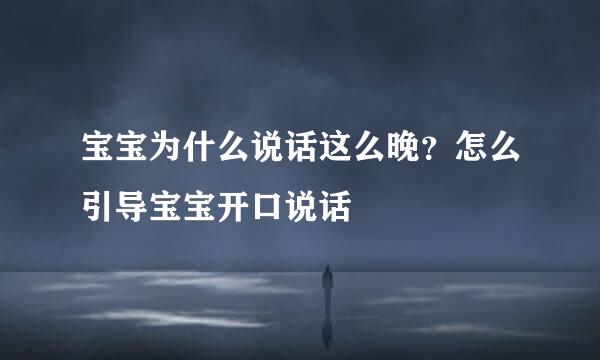 宝宝为什么说话这么晚？怎么引导宝宝开口说话