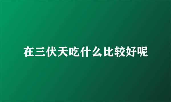 在三伏天吃什么比较好呢