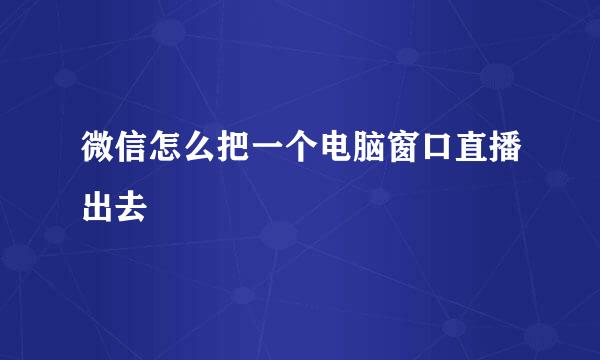 微信怎么把一个电脑窗口直播出去
