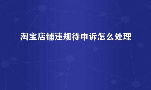 淘宝店铺违规待申诉怎么处理