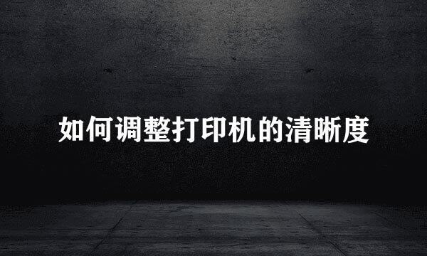 如何调整打印机的清晰度