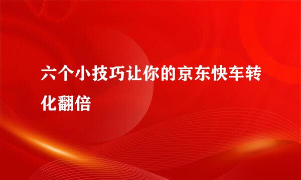 六个小技巧让你的京东快车转化翻倍