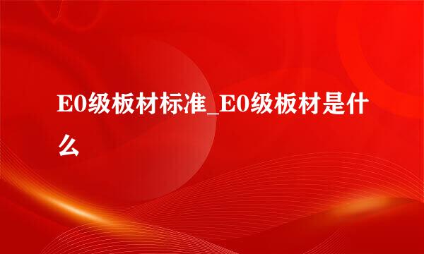 E0级板材标准_E0级板材是什么