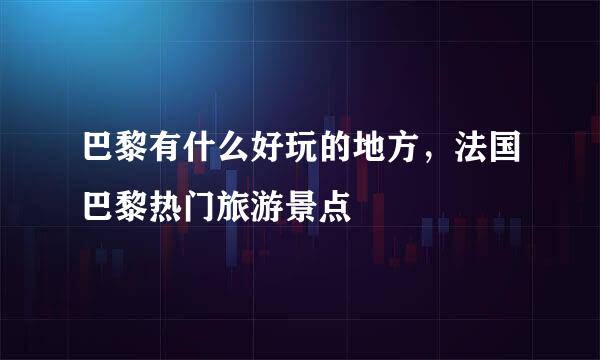 巴黎有什么好玩的地方，法国巴黎热门旅游景点