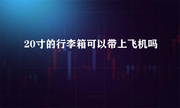 20寸的行李箱可以带上飞机吗