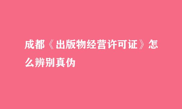 成都《出版物经营许可证》怎么辨别真伪