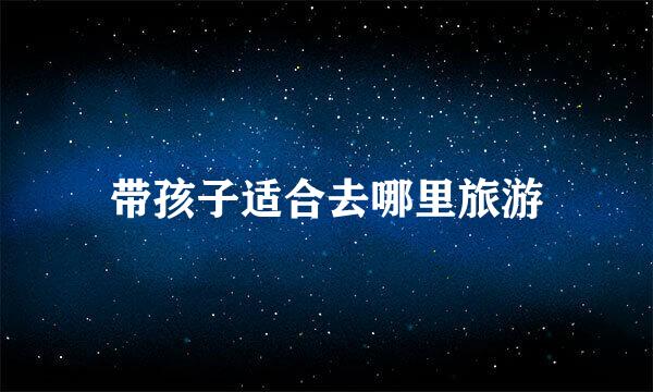带孩子适合去哪里旅游
