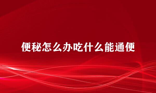 便秘怎么办吃什么能通便