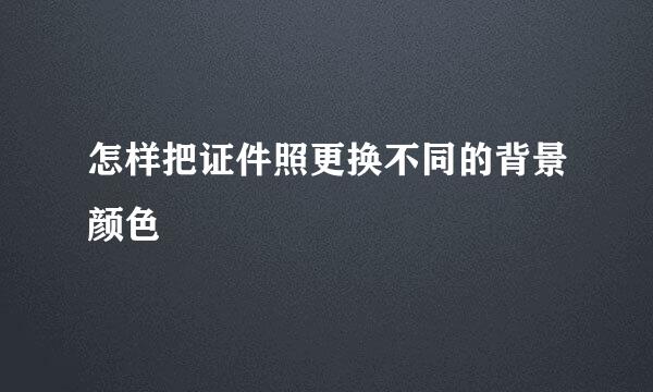 怎样把证件照更换不同的背景颜色