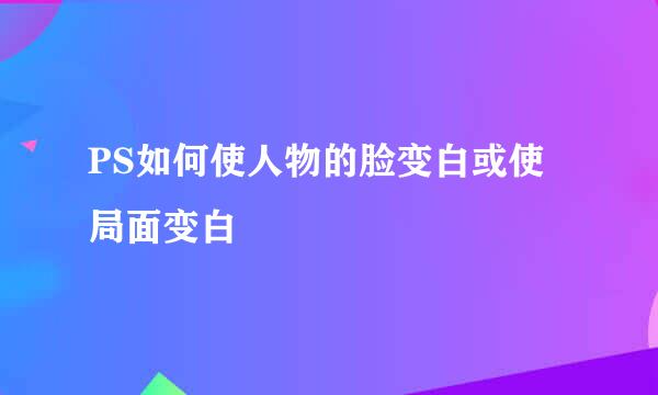 PS如何使人物的脸变白或使局面变白