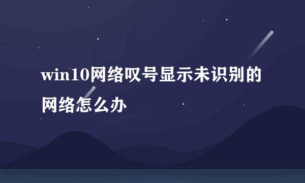 win10网络叹号显示未识别的网络怎么办