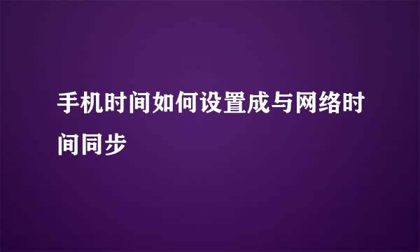 手机时间如何设置成与网络时间同步