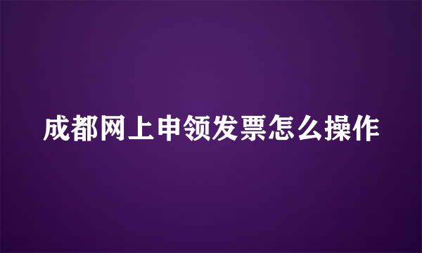成都网上申领发票怎么操作