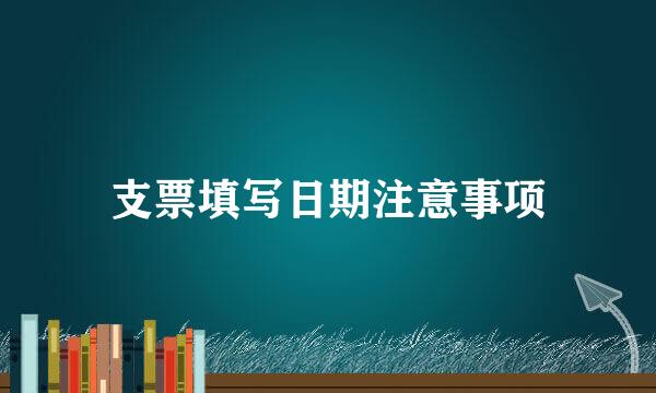 支票填写日期注意事项