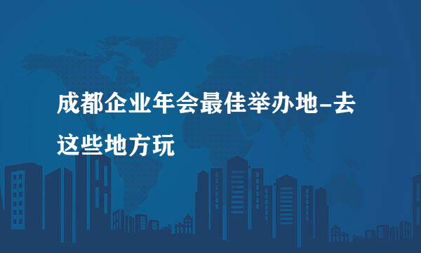 成都企业年会最佳举办地-去这些地方玩