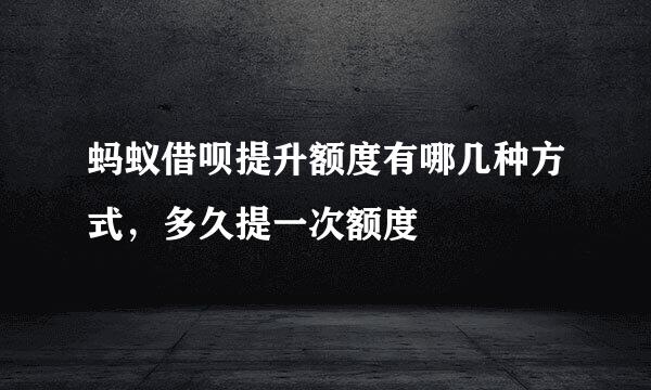蚂蚁借呗提升额度有哪几种方式，多久提一次额度