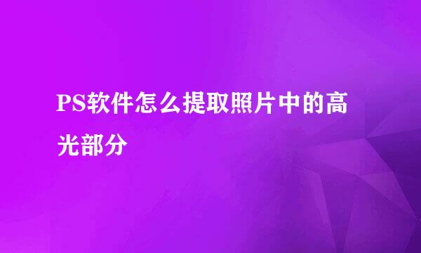 PS软件怎么提取照片中的高光部分