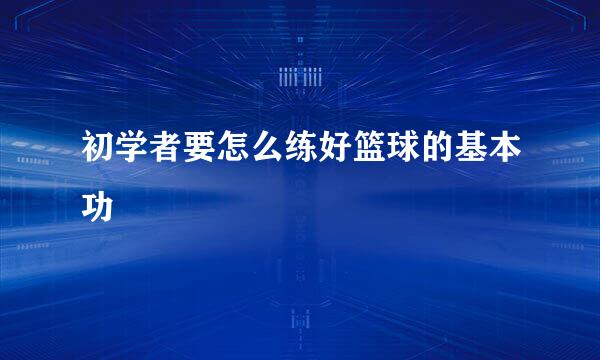 初学者要怎么练好篮球的基本功