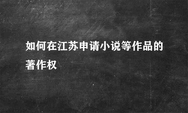 如何在江苏申请小说等作品的著作权