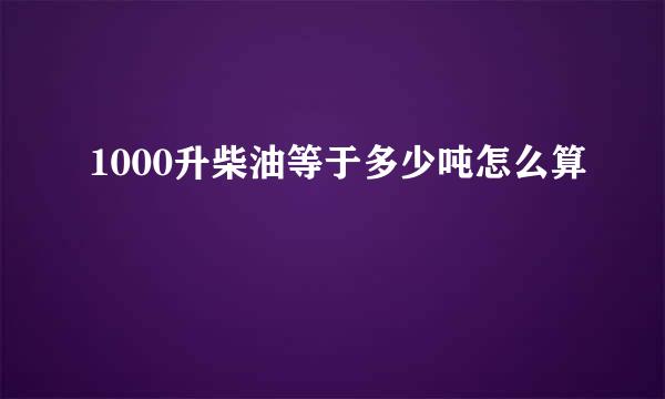 1000升柴油等于多少吨怎么算