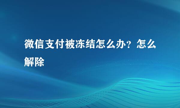 微信支付被冻结怎么办?怎么解除