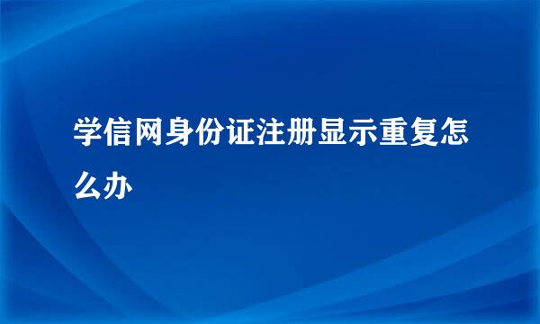 学信网身份证注册显示重复怎么办