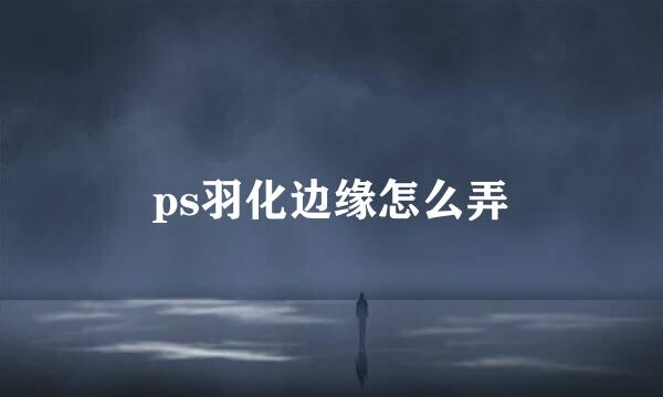 ps羽化边缘怎么弄