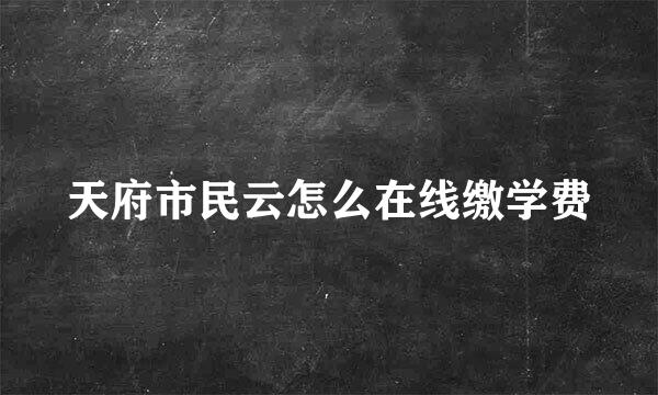 天府市民云怎么在线缴学费