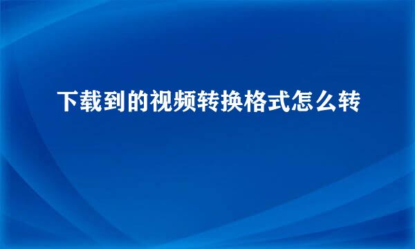 下载到的视频转换格式怎么转