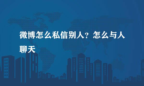 微博怎么私信别人？怎么与人聊天