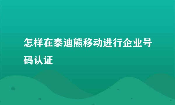 怎样在泰迪熊移动进行企业号码认证