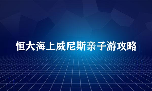 恒大海上威尼斯亲子游攻略
