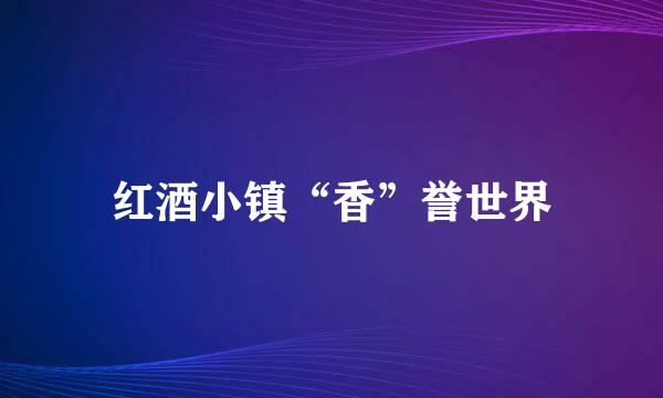 红酒小镇“香”誉世界