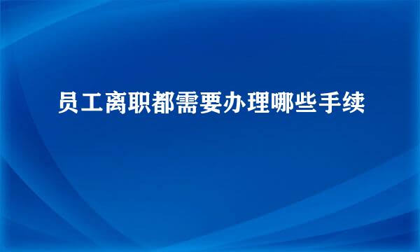 员工离职都需要办理哪些手续