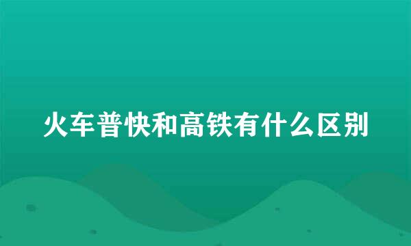 火车普快和高铁有什么区别