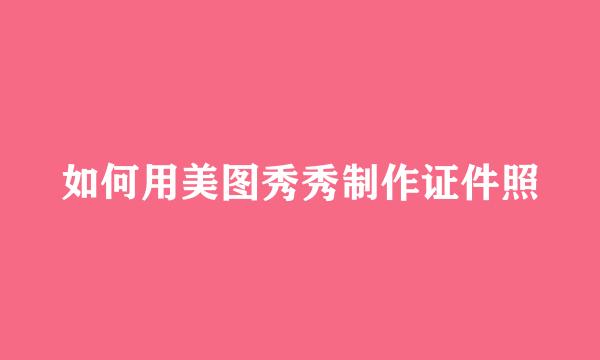 如何用美图秀秀制作证件照